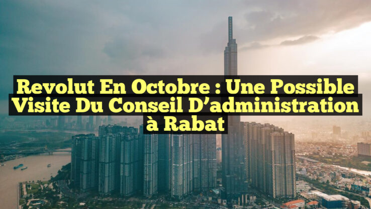 Revolut en octobre : Une possible visite du Conseil d’administration à Rabat