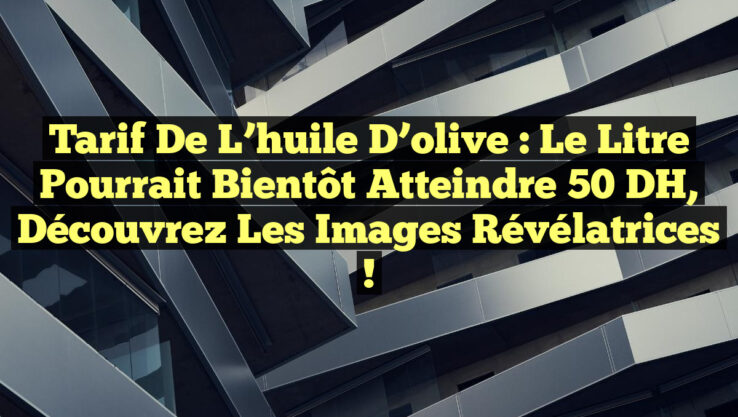 Tarif de l’huile d’olive : le litre pourrait bientôt atteindre 50 DH, découvrez les images révélatrices !