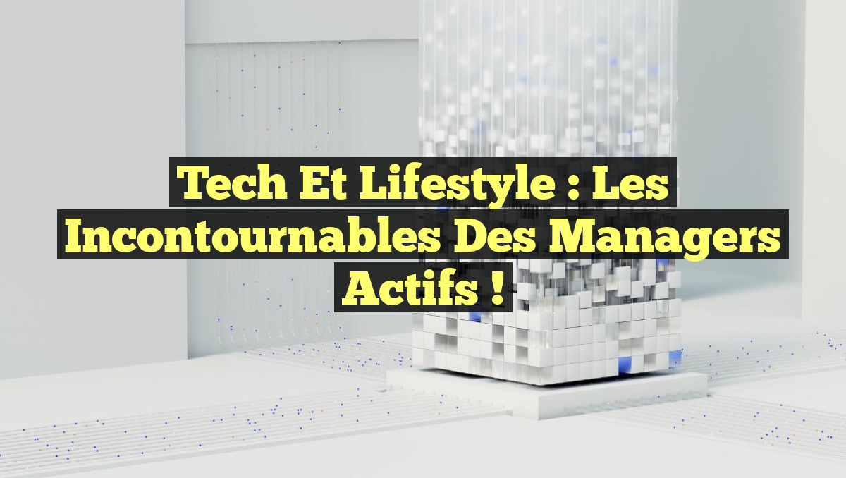 Tech et Lifestyle : Les Incontournables des Managers Actifs !