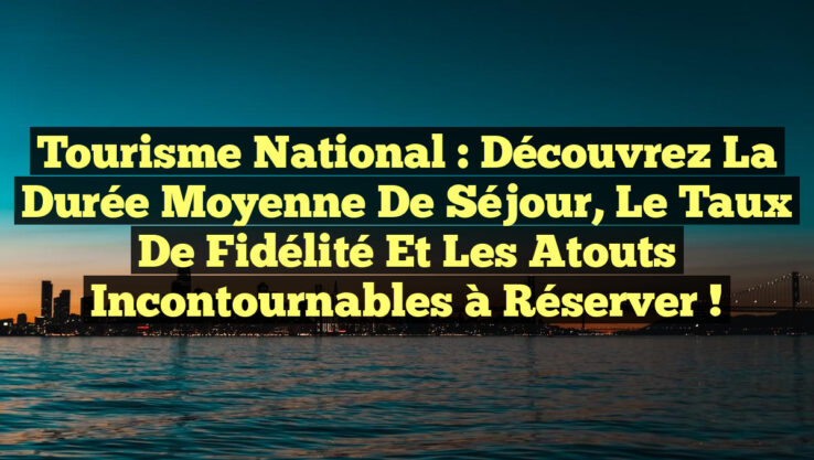 Tourisme national : Découvrez la durée moyenne de séjour, le taux de fidélité et les atouts incontournables à réserver !