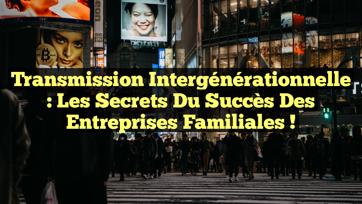 Transmission intergénérationnelle : Les secrets du succès des entreprises familiales !