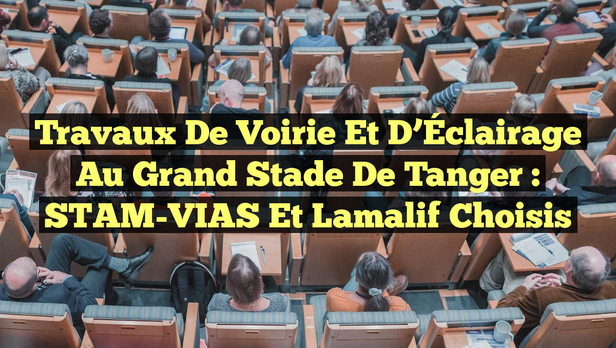 Travaux de Voirie et d’Éclairage au Grand Stade de Tanger : STAM-VIAS et Lamalif Choisis