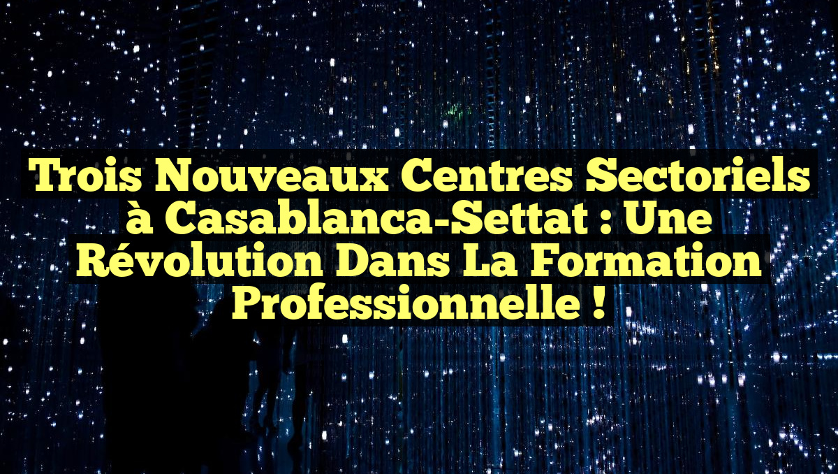 Trois Nouveaux Centres Sectoriels à Casablanca-Settat : Une Révolution dans la Formation Professionnelle !