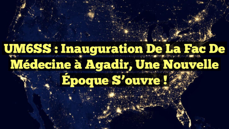 UM6SS : Inauguration de la Fac de Médecine à Agadir, une Nouvelle Époque S’ouvre !