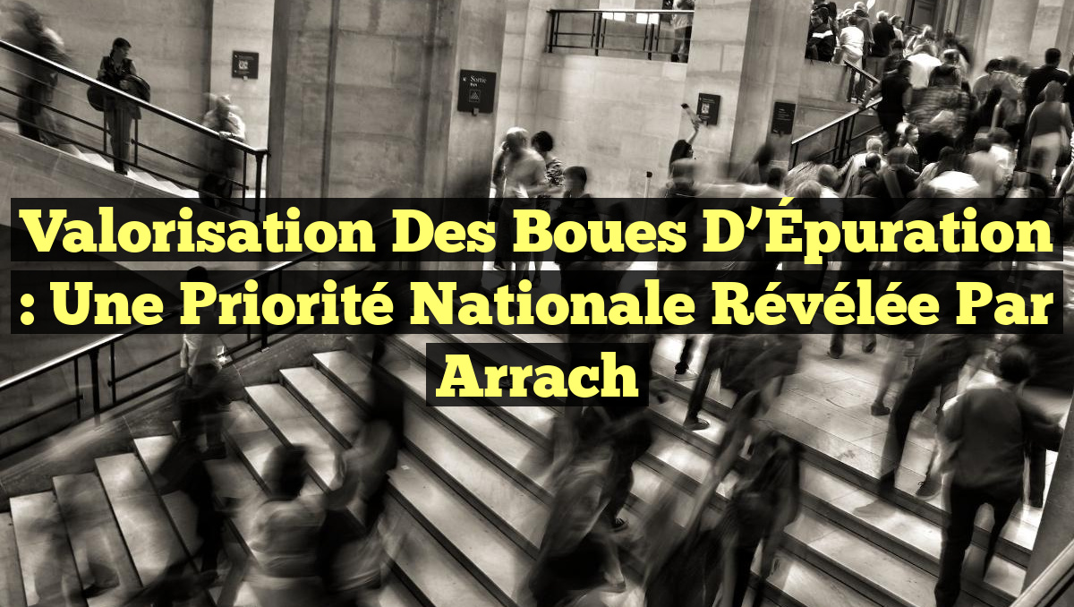 Valorisation des Boues d&rsquo;Épuration : Une Priorité Nationale Révélée par Arrach