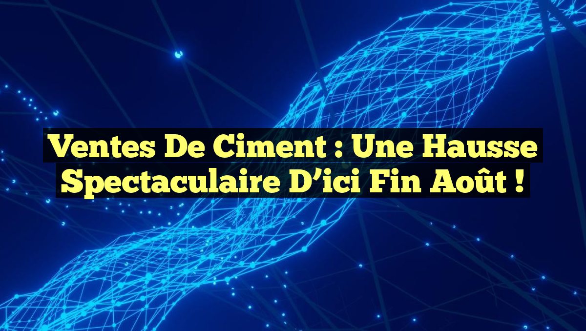 Ventes de ciment : une hausse spectaculaire d&rsquo;ici fin août !