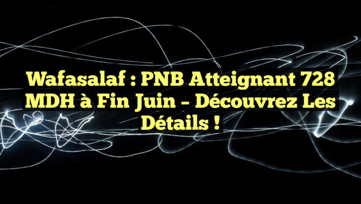 Wafasalaf : PNB Atteignant 728 MDH à Fin Juin – Découvrez Les Détails !