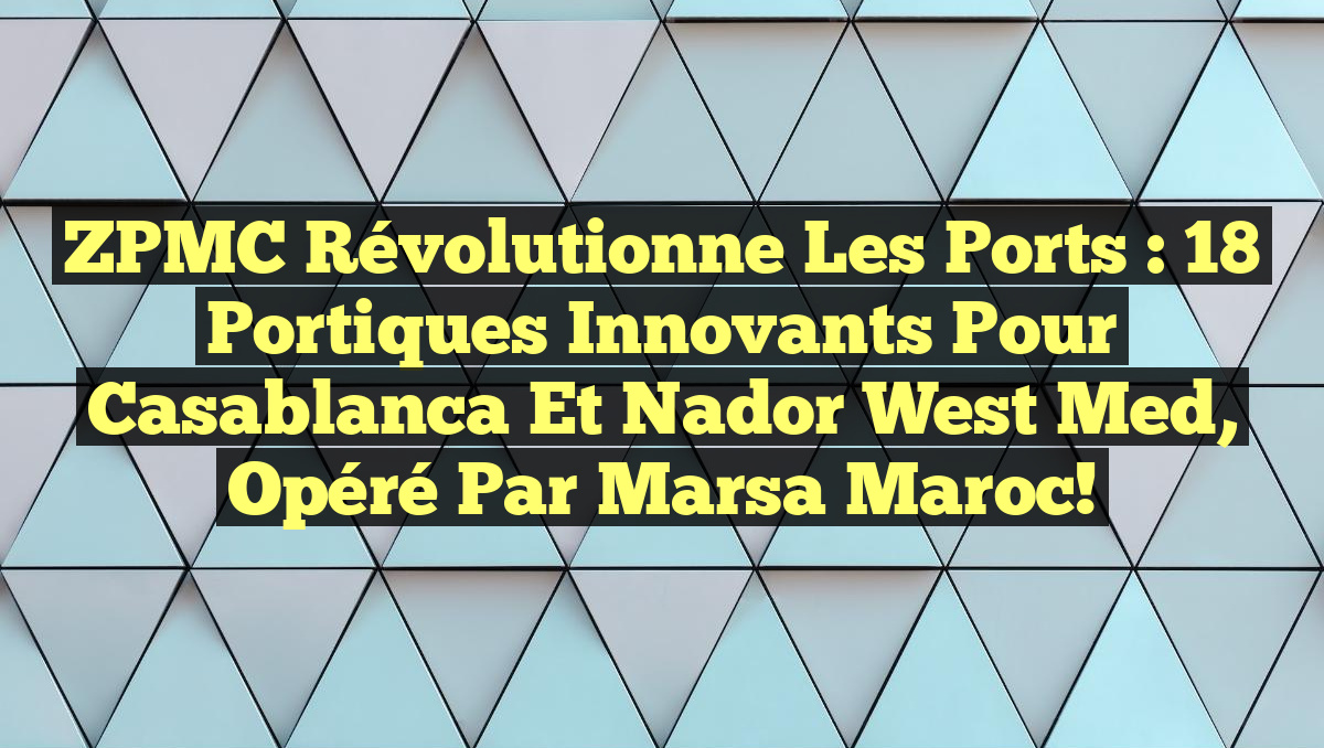 ZPMC Révolutionne les Ports : 18 Portiques Innovants pour Casablanca et Nador West Med, opéré par Marsa Maroc!