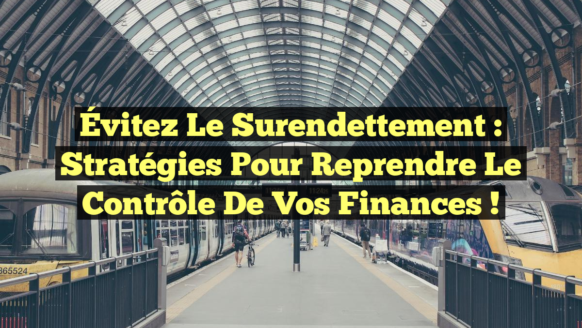 Évitez le surendettement : Stratégies pour reprendre le contrôle de vos finances !