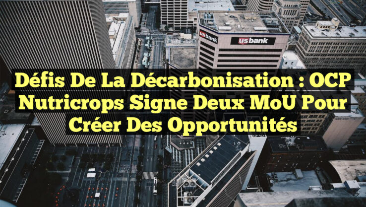 Défis de la Décarbonisation : OCP Nutricrops Signe Deux MoU pour Créer des Opportunités