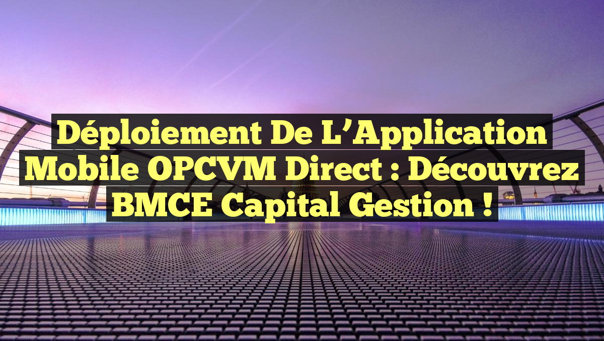 Déploiement de l&rsquo;Application Mobile OPCVM Direct : Découvrez BMCE Capital Gestion !