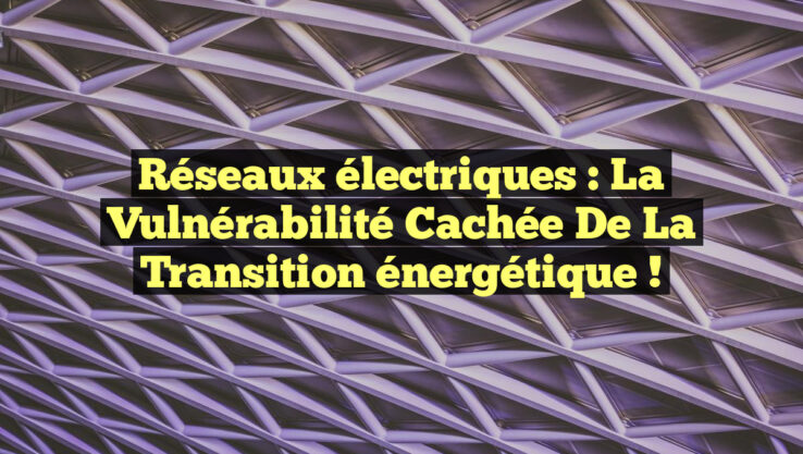 Réseaux électriques : la vulnérabilité cachée de la transition énergétique !