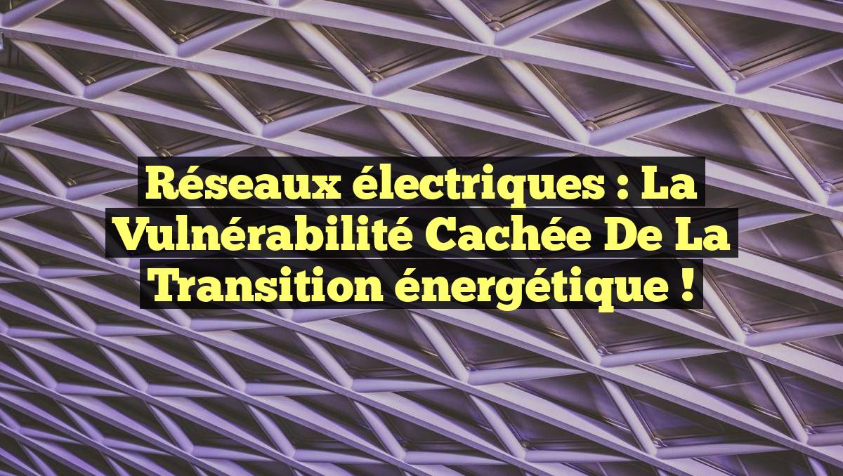 Réseaux électriques : la vulnérabilité cachée de la transition énergétique !
