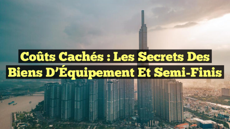 Coûts Cachés : Les Secrets des Biens d’Équipement et Semi-Finis