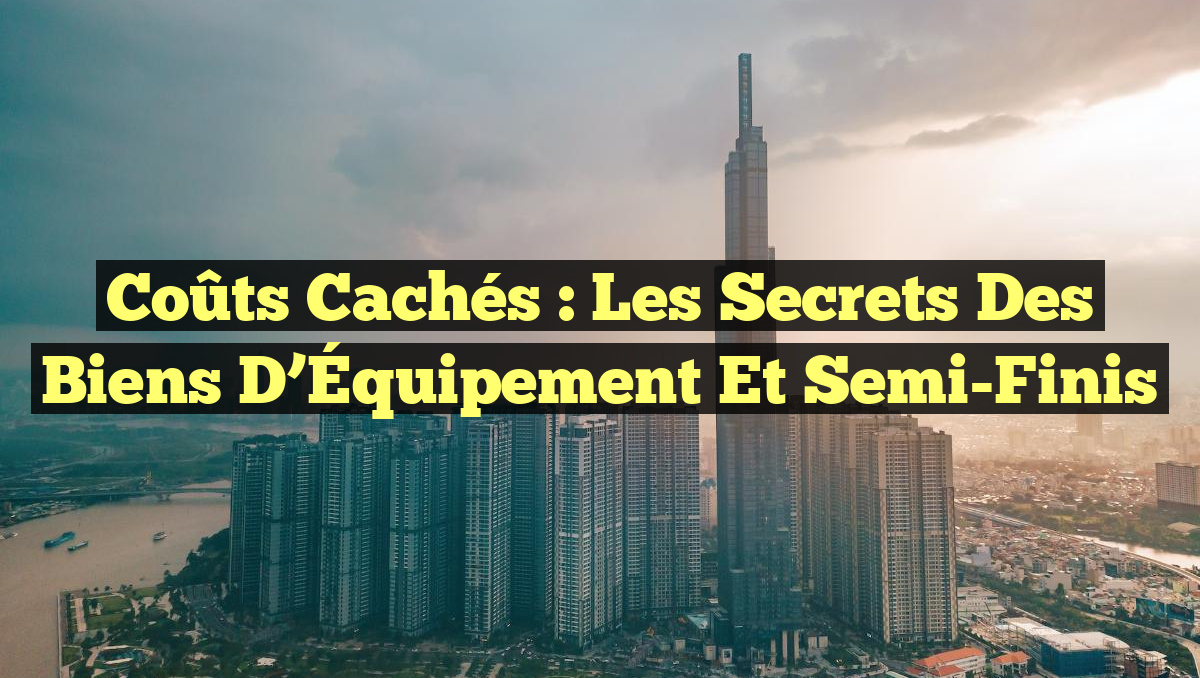 Coûts Cachés : Les Secrets des Biens d&rsquo;Équipement et Semi-Finis