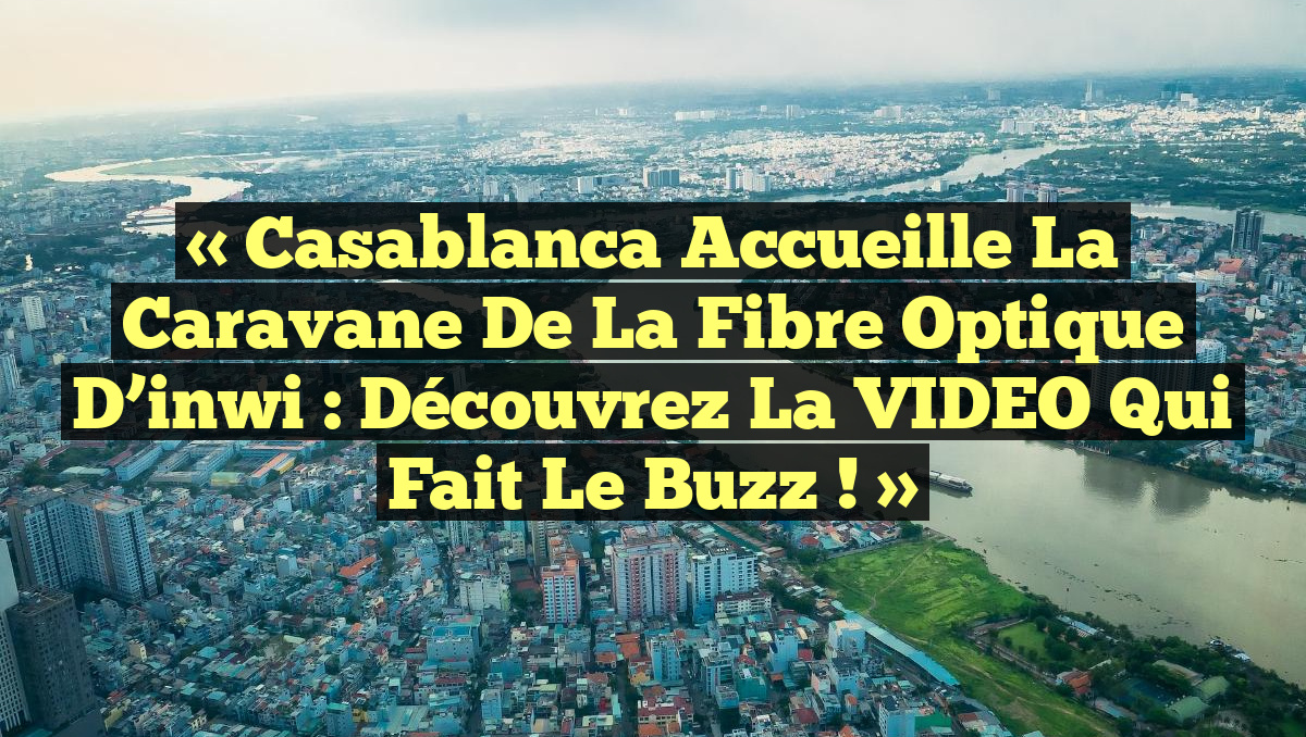 « Casablanca accueille la Caravane de la Fibre Optique d&rsquo;inwi : Découvrez la VIDEO qui fait le buzz ! »
