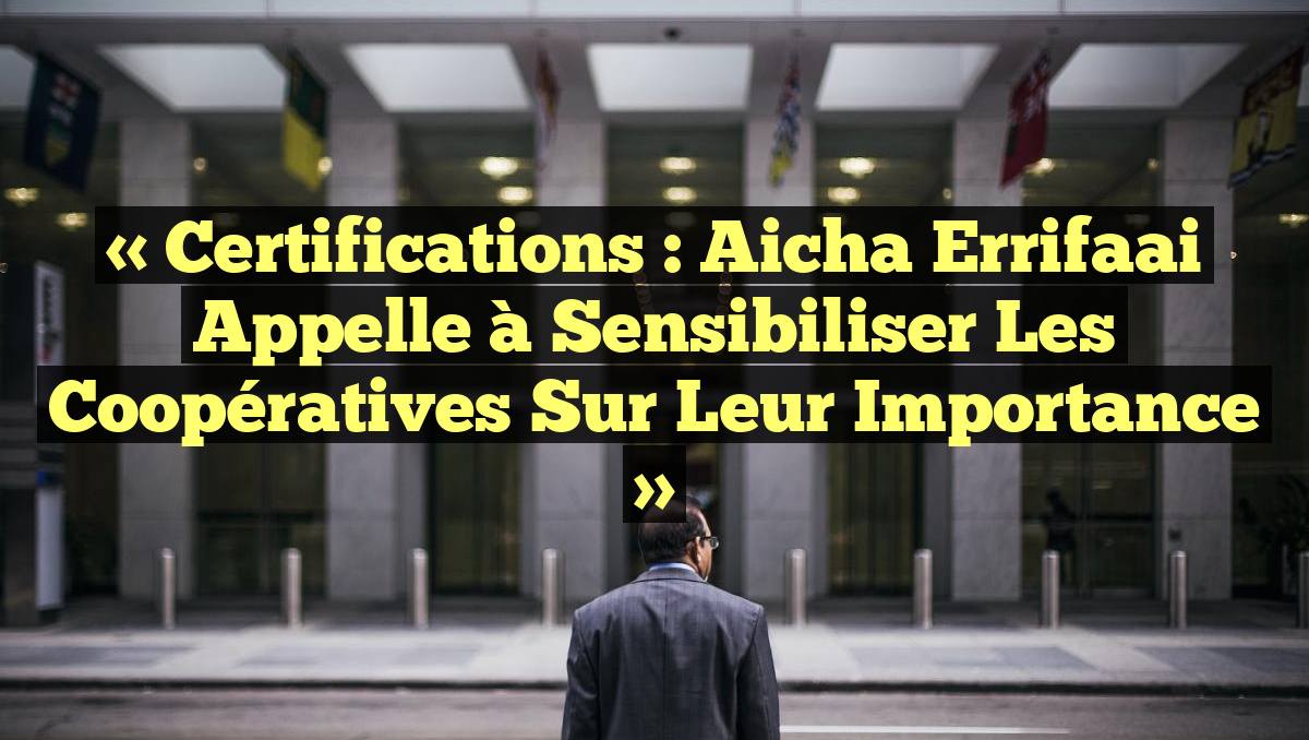 « Certifications : Aicha Errifaai appelle à sensibiliser les coopératives sur leur importance »