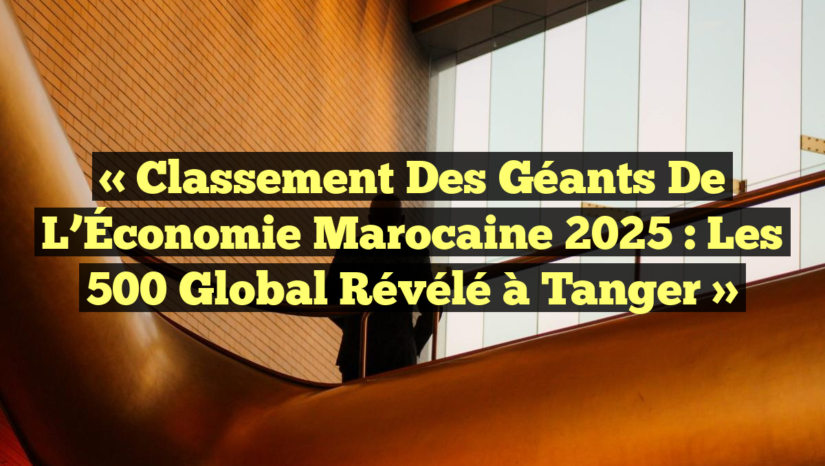 « Classement des Géants de l&rsquo;Économie Marocaine 2025 : Les 500 Global Révélé à Tanger »
