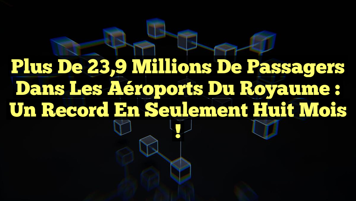 Plus de 23,9 millions de passagers dans les aéroports du Royaume : un record en seulement huit mois !