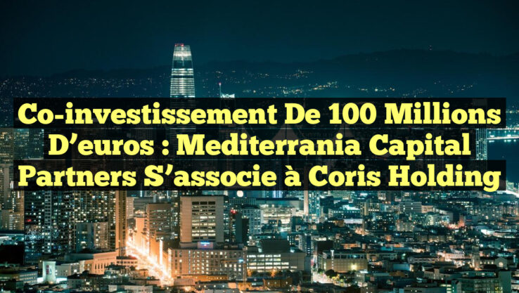 Co-investissement de 100 millions d’euros : Mediterrania Capital Partners s’associe à Coris Holding
