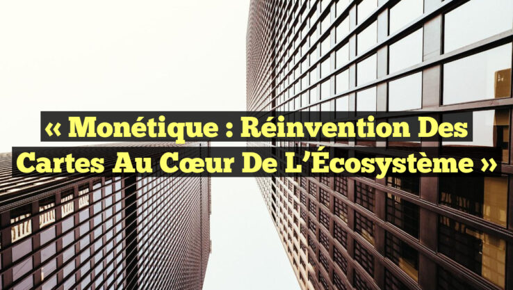 « Monétique : Réinvention des Cartes au Cœur de l’Écosystème »