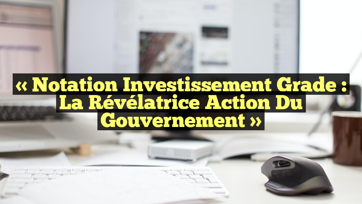 « Notation Investissement Grade : La Révélatrice Action du Gouvernement »