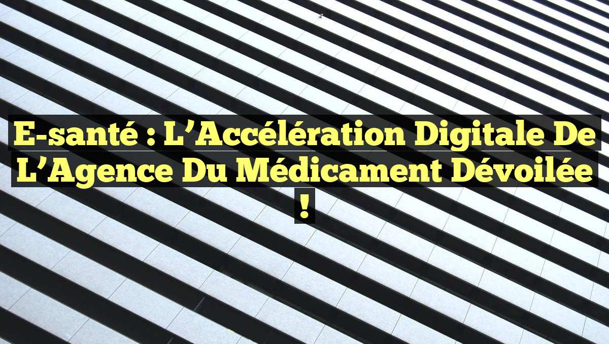 E-santé : L&rsquo;Accélération Digitale de l&rsquo;Agence du Médicament Dévoilée !