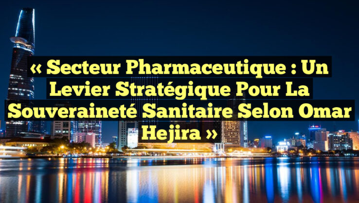 « Secteur pharmaceutique : Un levier stratégique pour la souveraineté sanitaire selon Omar Hejira »