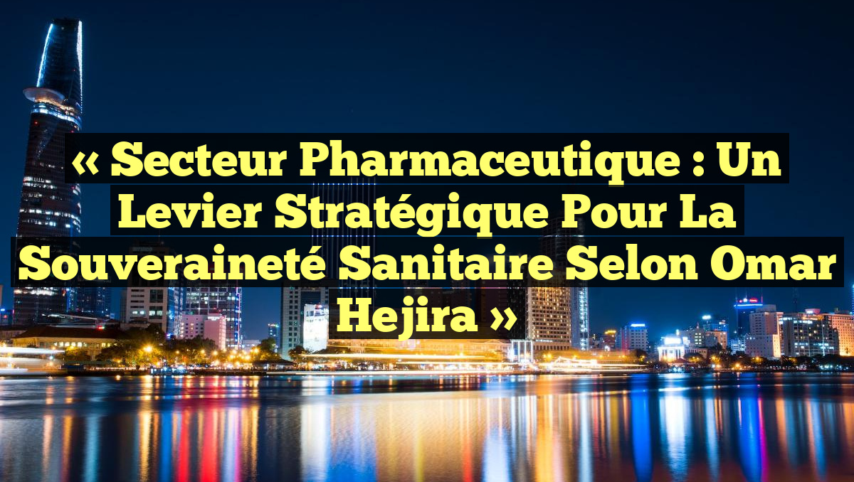 « Secteur pharmaceutique : Un levier stratégique pour la souveraineté sanitaire selon Omar Hejira »
