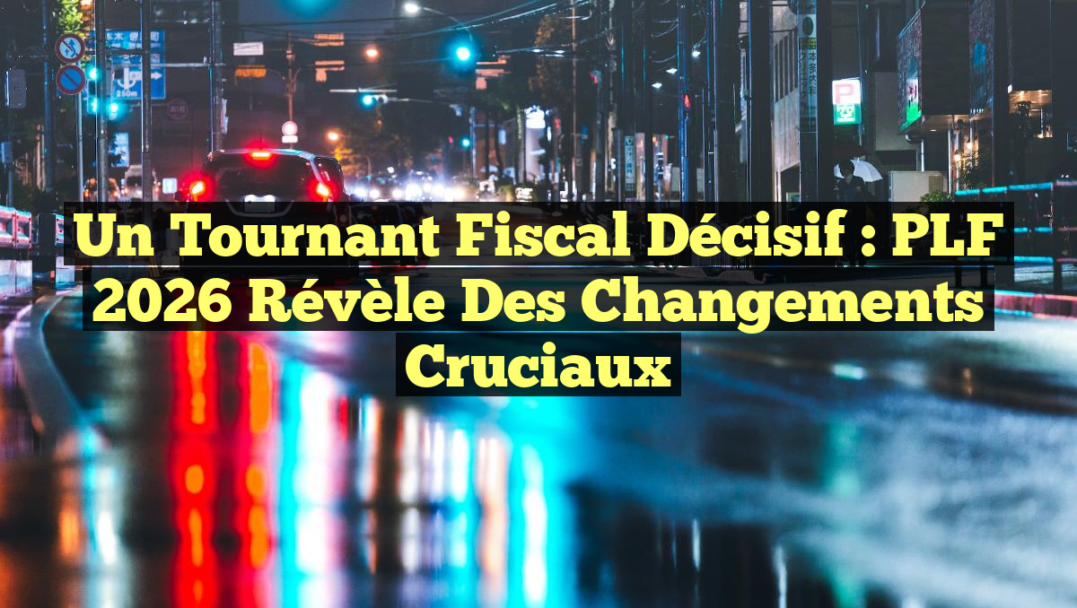 Un Tournant Fiscal Décisif : PLF 2026 Révèle des Changements Cruciaux