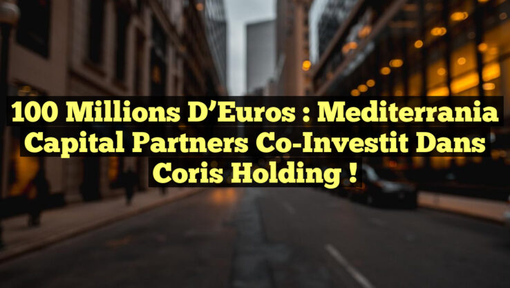 100 Millions d’Euros : Mediterrania Capital Partners Co-Investit dans Coris Holding !