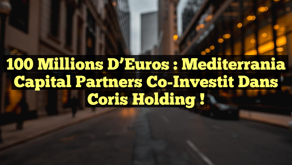 100 Millions d’Euros : Mediterrania Capital Partners Co-Investit dans Coris Holding !