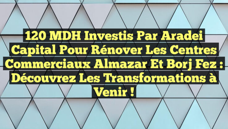 120 MDH Investis par Aradei Capital pour Rénover les Centres Commerciaux Almazar et Borj Fez : Découvrez les Transformations à Venir !