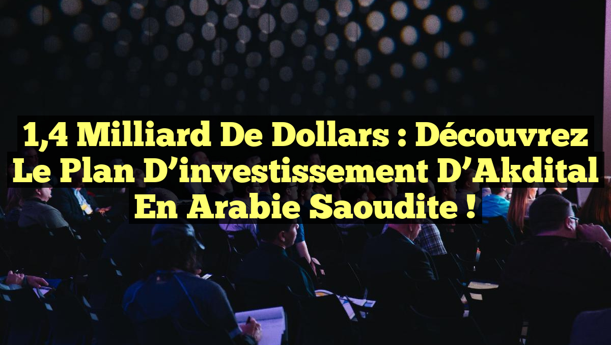 1,4 milliard de dollars : Découvrez le plan d&rsquo;investissement d&rsquo;Akdital en Arabie Saoudite !