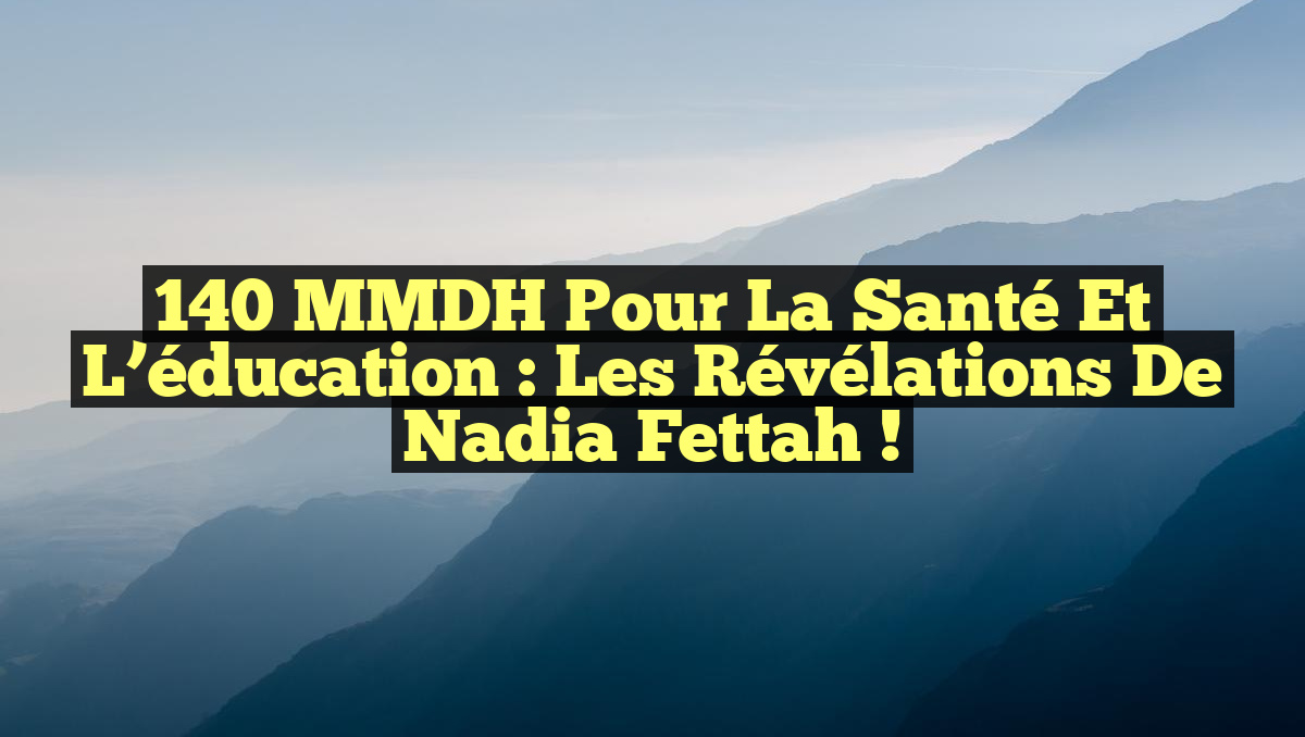 140 MMDH pour la santé et l’éducation : Les révélations de Nadia Fettah !