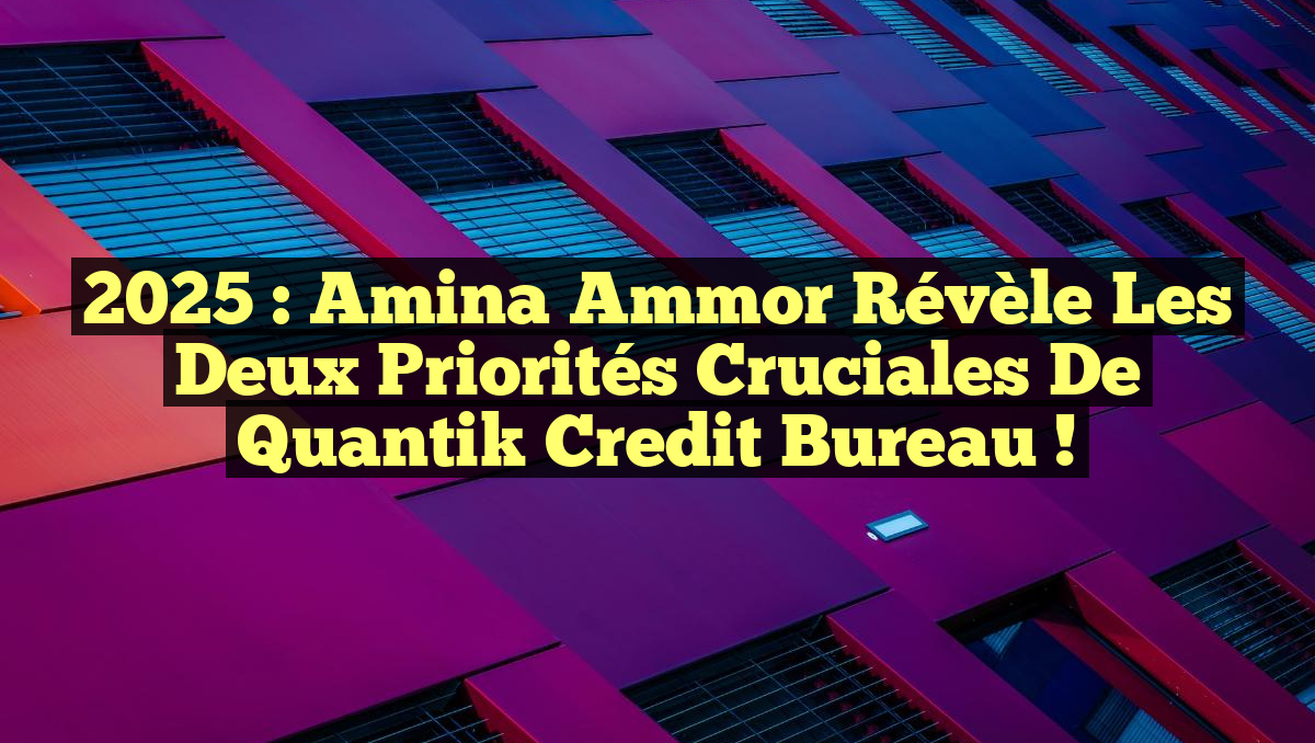 2025 : Amina Ammor révèle les deux priorités cruciales de Quantik Credit Bureau !