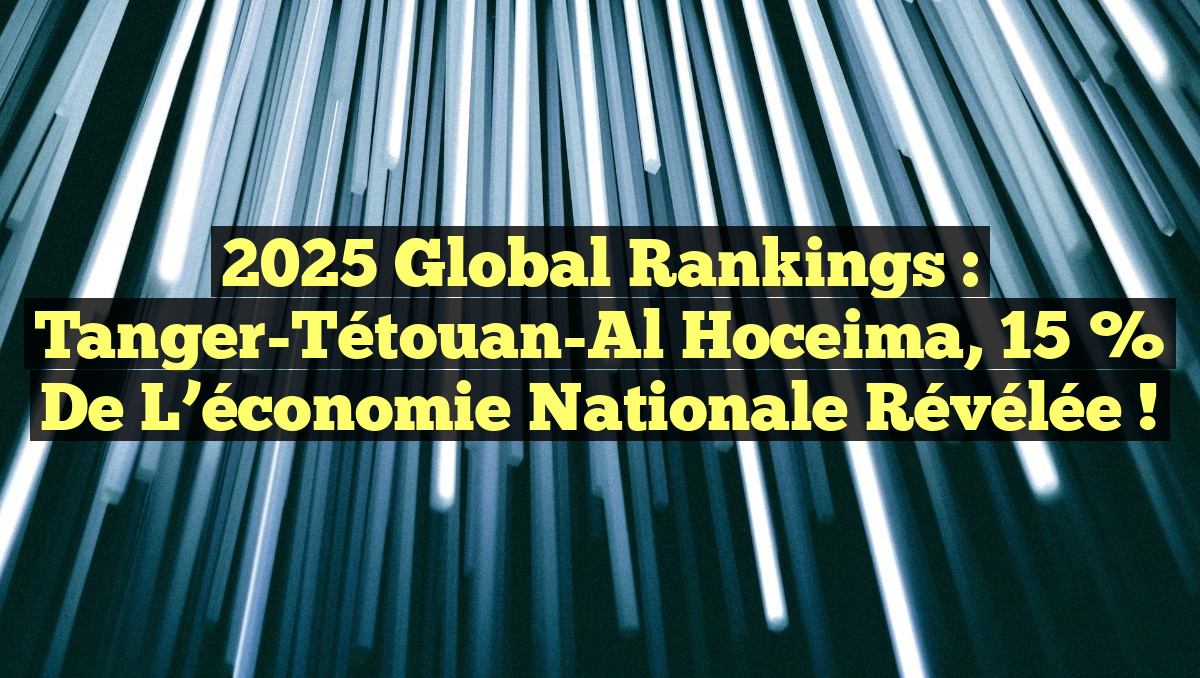 2025 Global Rankings : Tanger-Tétouan-Al Hoceima, 15 % de l’économie nationale révélée !