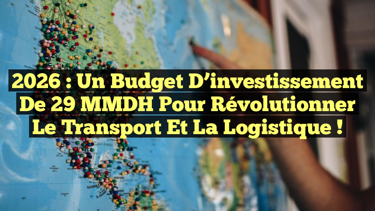 2026 : Un budget d&rsquo;investissement de 29 MMDH pour révolutionner le transport et la logistique !
