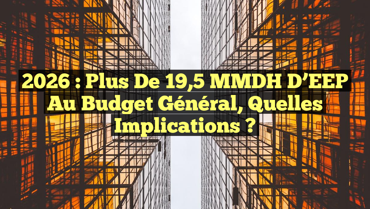 2026 : Plus de 19,5 MMDH d’EEP au Budget Général, Quelles Implications ?