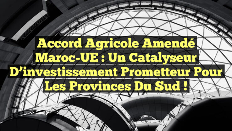 Accord agricole amendé Maroc-UE : Un catalyseur d’investissement prometteur pour les provinces du Sud !