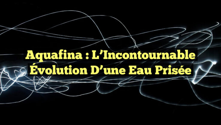 Aquafina : L’Incontournable Évolution d’une Eau Prisée