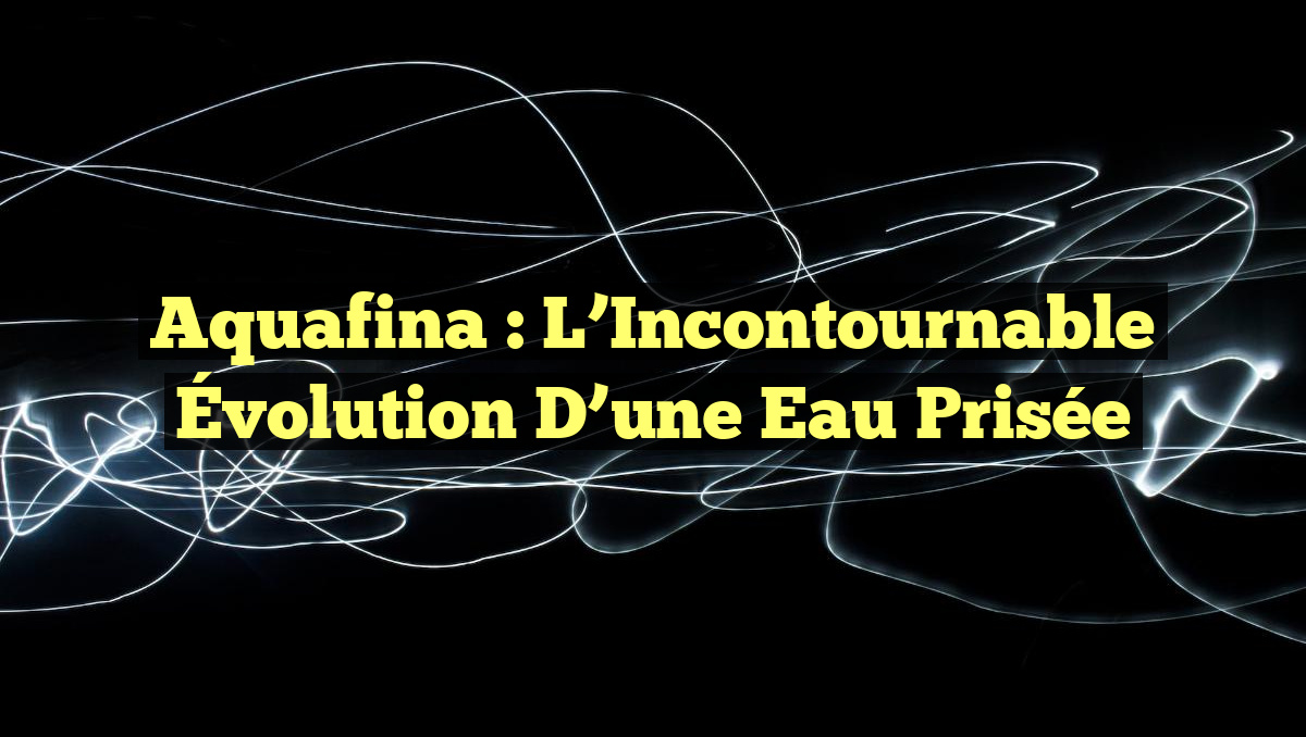 Aquafina : L&rsquo;Incontournable Évolution d&rsquo;une Eau Prisée