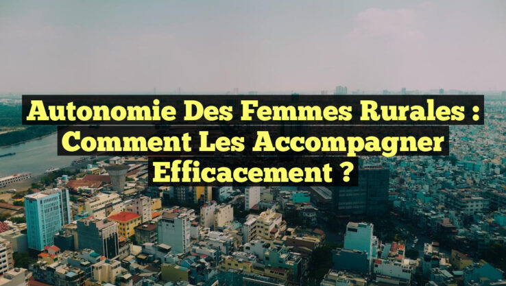 Autonomie des Femmes Rurales : Comment les Accompagner Efficacement ?