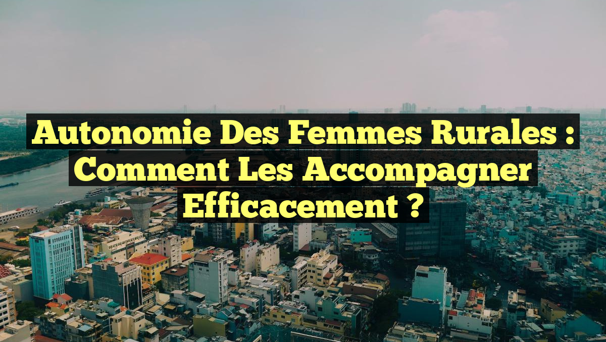 Autonomie des Femmes Rurales : Comment les Accompagner Efficacement ?
