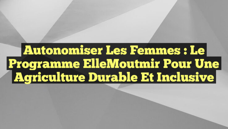 Autonomiser les Femmes : Le Programme ElleMoutmir pour une Agriculture Durable et Inclusive