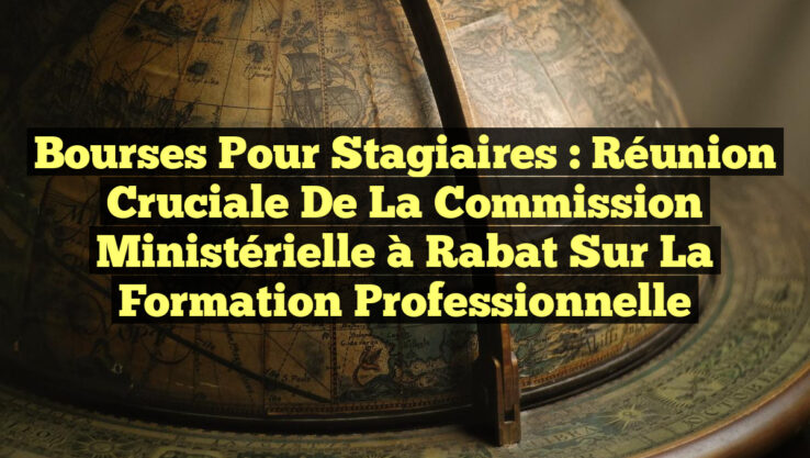 Bourses pour Stagiaires : Réunion Cruciale de la Commission Ministérielle à Rabat sur la Formation Professionnelle