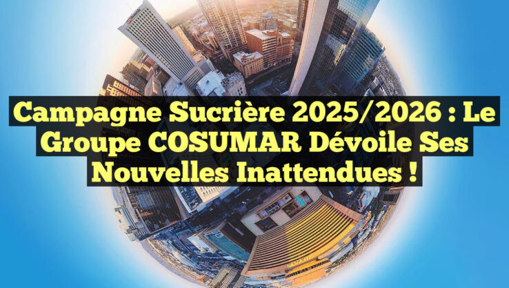 Campagne Sucrière 2025/2026 : Le Groupe COSUMAR Dévoile ses Nouvelles Inattendues !