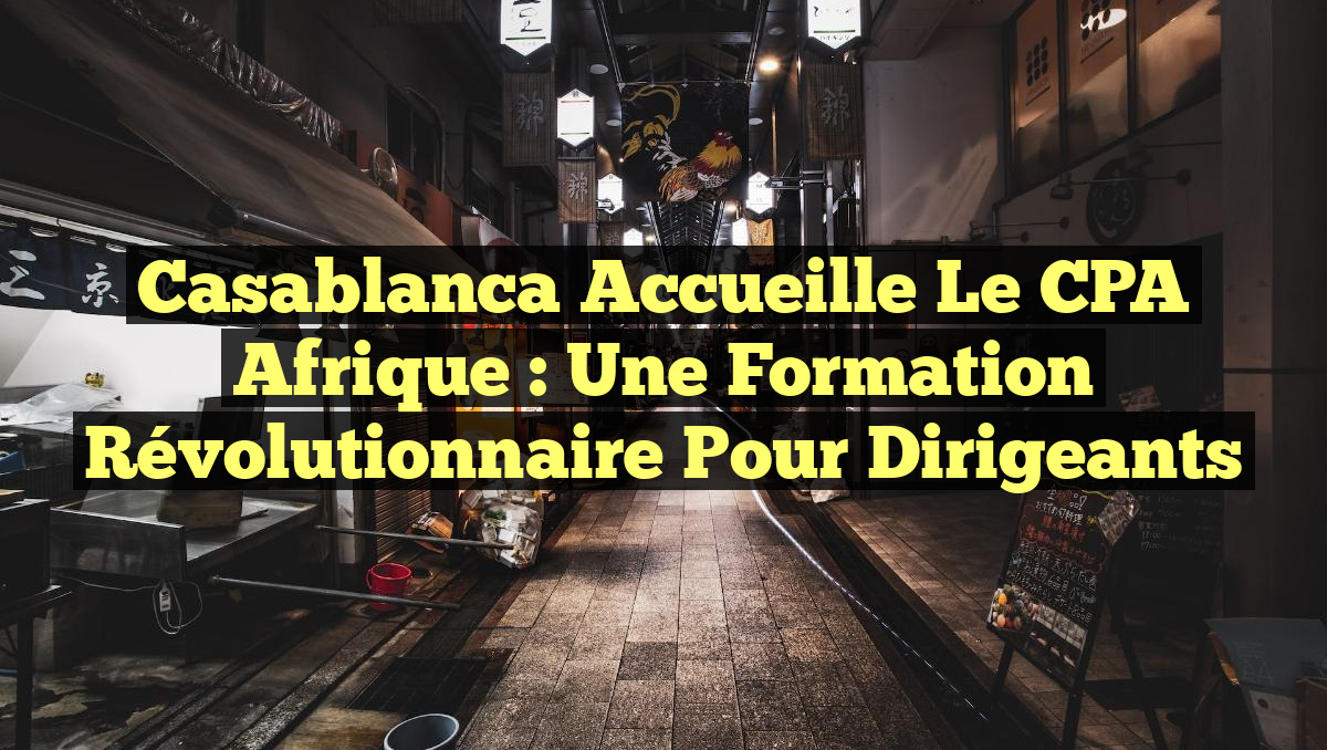 Casablanca Accueille le CPA Afrique : Une Formation Révolutionnaire pour Dirigeants