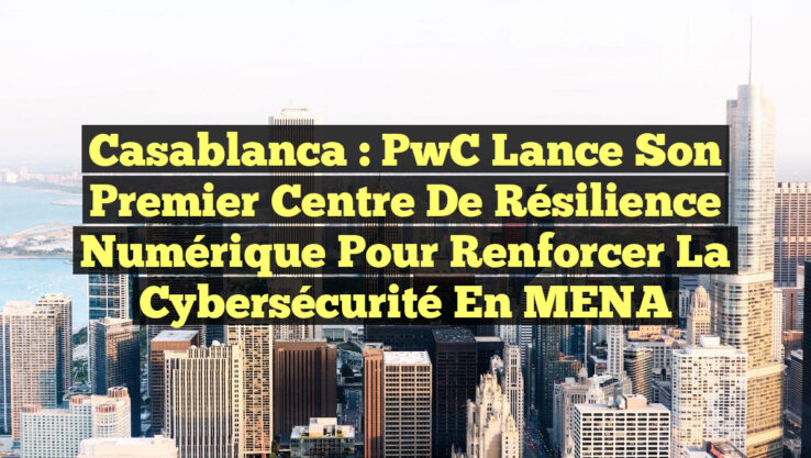 Casablanca : PwC lance son premier Centre de Résilience Numérique pour renforcer la Cybersécurité en MENA