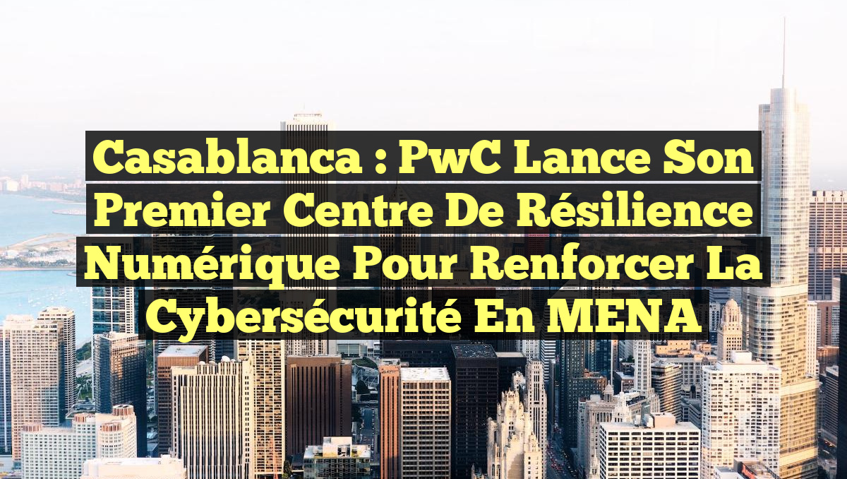 Casablanca : PwC lance son premier Centre de Résilience Numérique pour renforcer la Cybersécurité en MENA